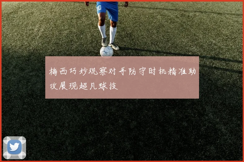 梅西巧妙观察对手防守时机精准助攻展现超凡球技