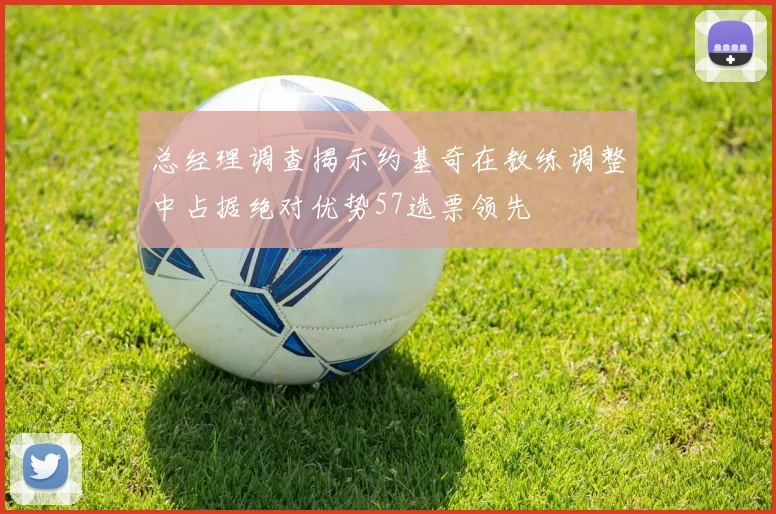 总经理调查揭示约基奇在教练调整中占据绝对优势57选票领先