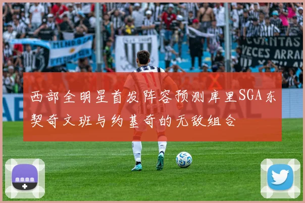 西部全明星首发阵容预测库里SGA东契奇文班与约基奇的无敌组合