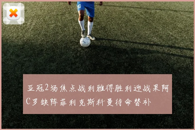 亚冠2场焦点战利雅得胜利迎战果阿C罗缺阵菲利克斯科曼待命替补