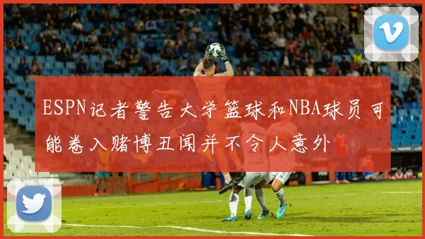 ESPN记者警告大学篮球和NBA球员可能卷入赌博丑闻并不令人意外
