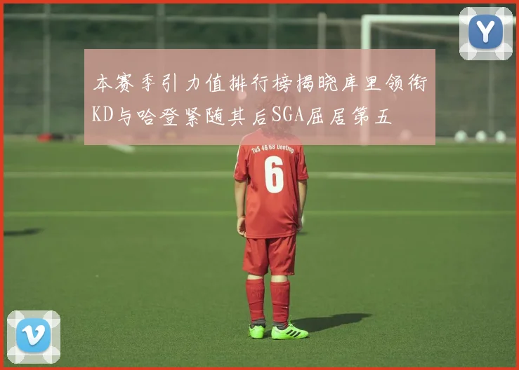 本赛季引力值排行榜揭晓库里领衔KD与哈登紧随其后SGA屈居第五