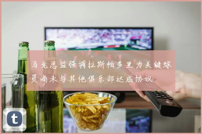 马竞总监强调拉斯帕多里为关键球员尚未与其他俱乐部达成协议