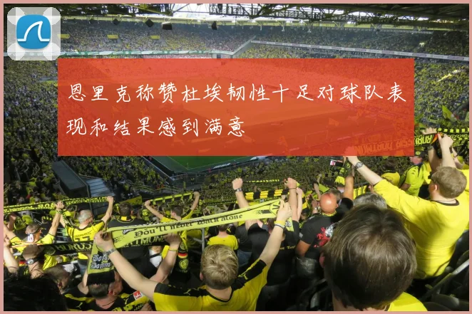 恩里克称赞杜埃韧性十足对球队表现和结果感到满意