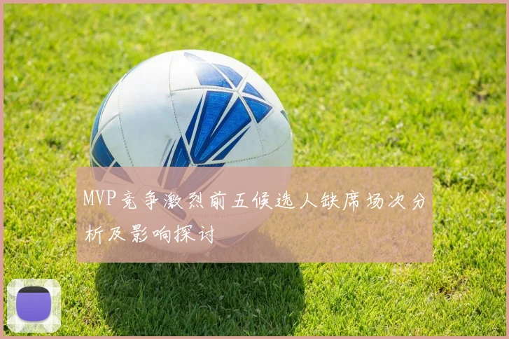 MVP竞争激烈前五候选人缺席场次分析及影响探讨