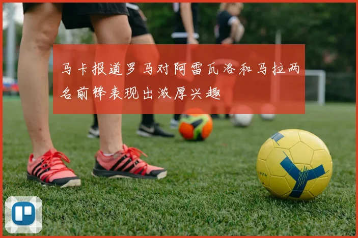 马卡报道罗马对阿雷瓦洛和马拉两名前锋表现出浓厚兴趣