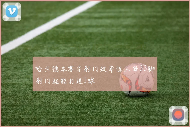 哈兰德本赛季射门效率惊人每33脚射门就能打进1球