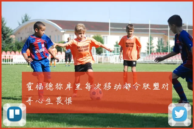 霍福德称库里每次移动都令联盟对手心生畏惧