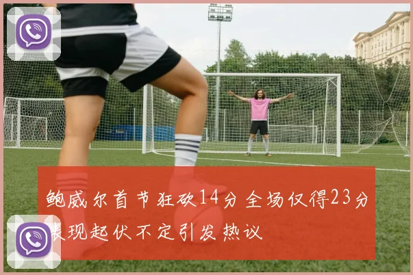 鲍威尔首节狂砍14分全场仅得23分表现起伏不定引发热议
