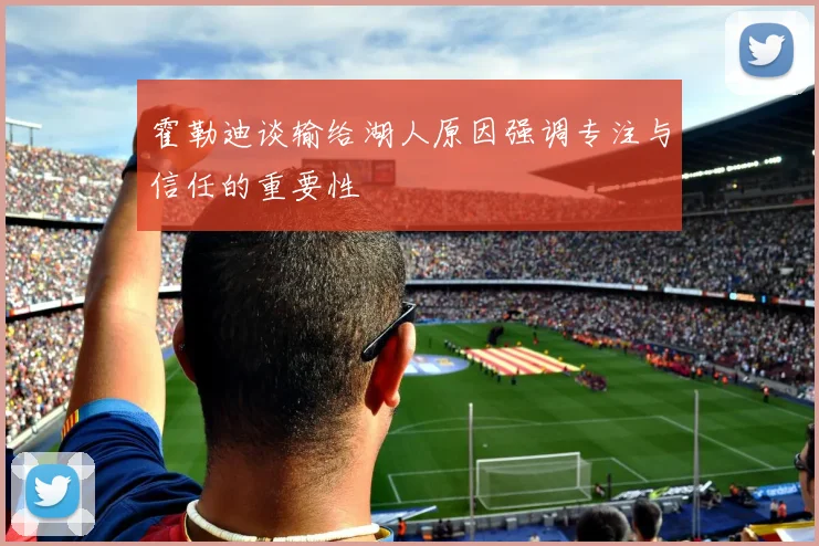 霍勒迪谈输给湖人原因强调专注与信任的重要性
