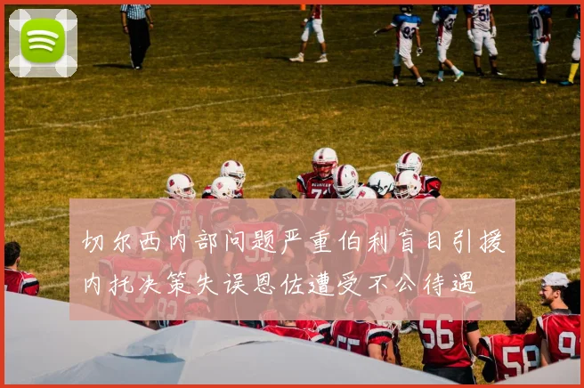 切尔西内部问题严重伯利盲目引援内托决策失误恩佐遭受不公待遇
