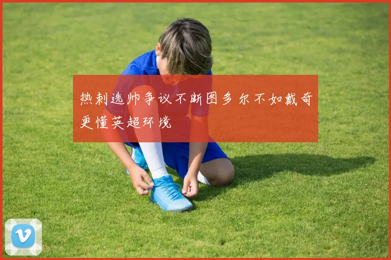 热刺选帅争议不断图多尔不如戴奇更懂英超环境