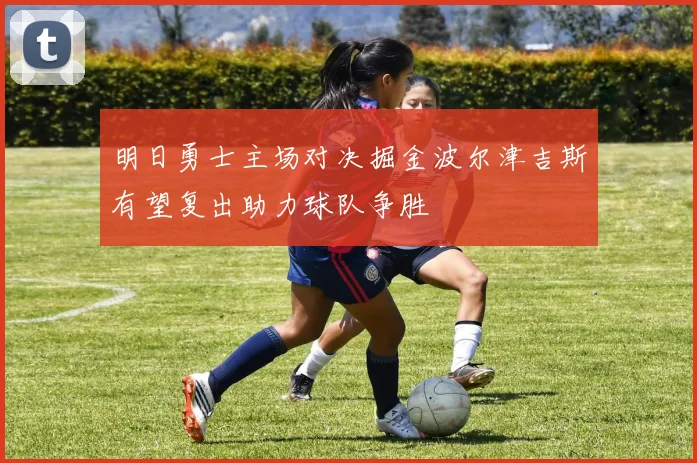 明日勇士主场对决掘金波尔津吉斯有望复出助力球队争胜