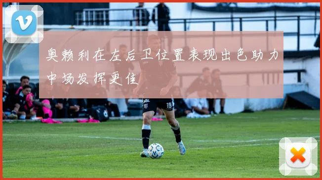 奥赖利在左后卫位置表现出色助力中场发挥更佳