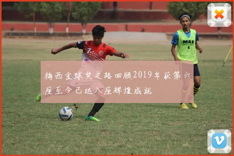 梅西金球奖之路回顾2019年获第六座至今已达八座辉煌成就