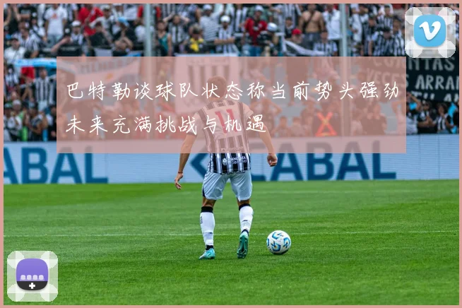 巴特勒谈球队状态称当前势头强劲未来充满挑战与机遇