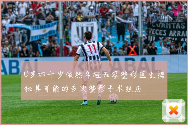 C罗四十岁依然年轻面容整形医生揭秘其可能的多次整形手术经历