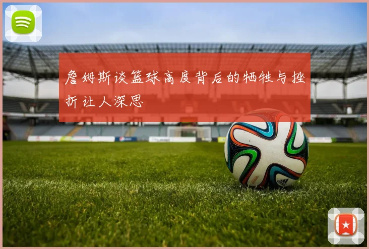 詹姆斯谈篮球高度背后的牺牲与挫折让人深思