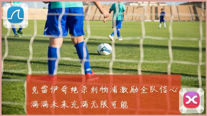克雷伊奇绝杀利物浦激励全队信心满满未来充满无限可能