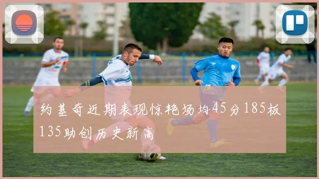 约基奇近期表现惊艳场均45分185板135助创历史新高