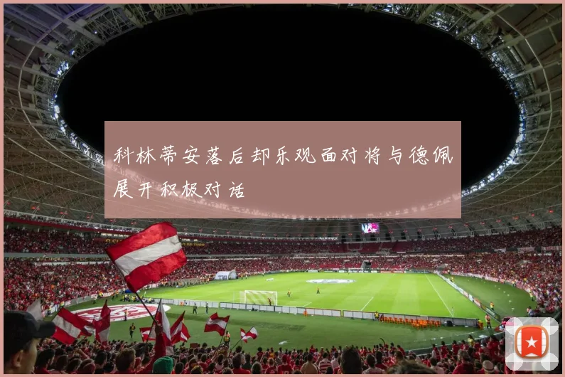 科林蒂安落后却乐观面对将与德佩展开积极对话
