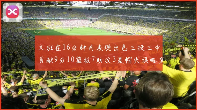 文班在16分钟内表现出色三投三中贡献9分10篮板7助攻3盖帽失误略多但依然完美