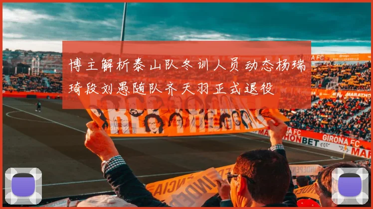 博主解析泰山队冬训人员动态杨瑞琦段刘愚随队齐天羽正式退役