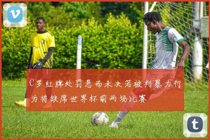 C罗红牌处罚悬而未决若被判暴力行为将缺席世界杯前两场比赛
