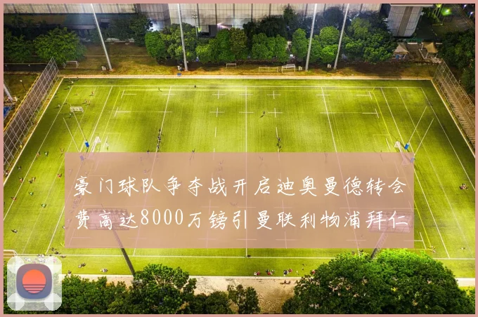 豪门球队争夺战开启迪奥曼德转会费高达8000万镑引曼联利物浦拜仁关注