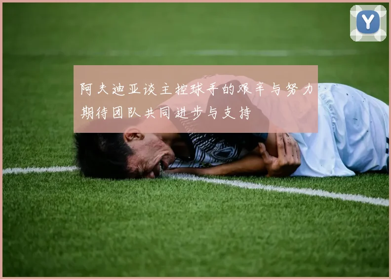 阿夫迪亚谈主控球手的艰辛与努力期待团队共同进步与支持