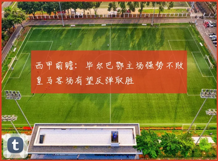 西甲前瞻：毕尔巴鄂主场强势不败皇马客场有望反弹取胜