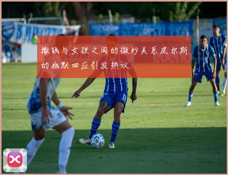 撒钱与女孩之间的微妙关系皮尔斯的幽默回应引发热议