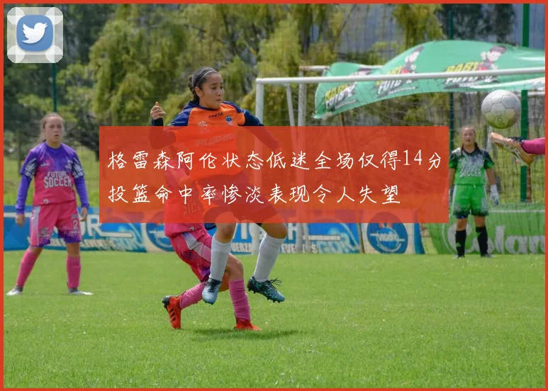 格雷森阿伦状态低迷全场仅得14分投篮命中率惨淡表现令人失望