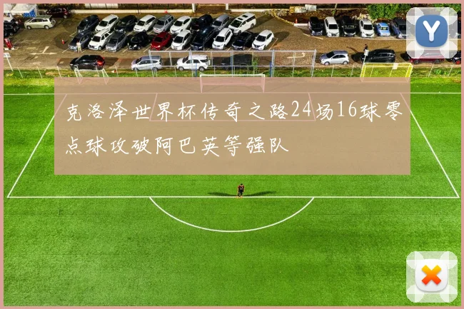 克洛泽世界杯传奇之路24场16球零点球攻破阿巴英等强队