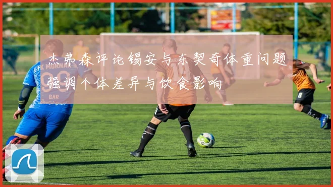 杰弗森评论锡安与东契奇体重问题强调个体差异与饮食影响