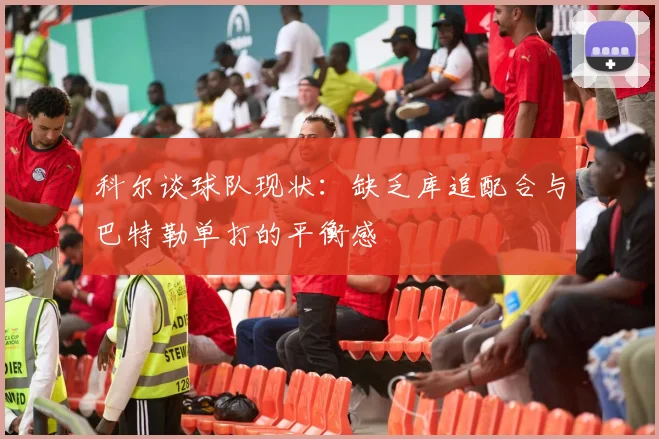 科尔谈球队现状：缺乏库追配合与巴特勒单打的平衡感