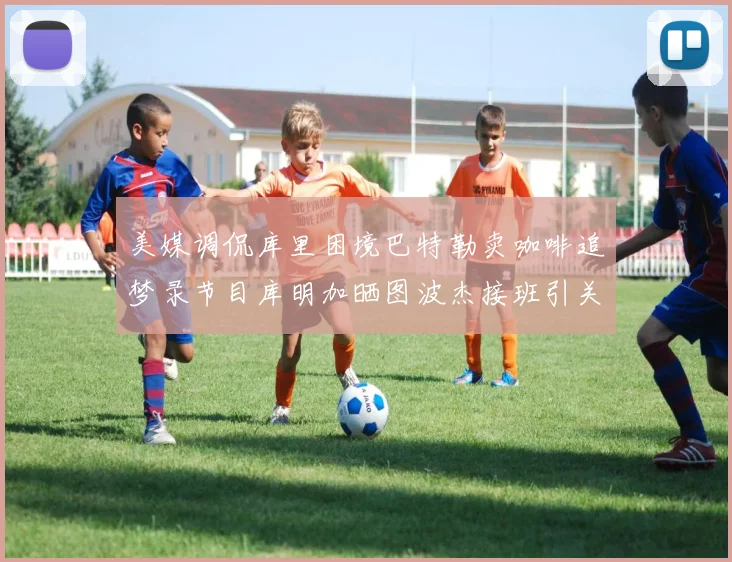 美媒调侃库里困境巴特勒卖咖啡追梦录节目库明加晒图波杰接班引关注