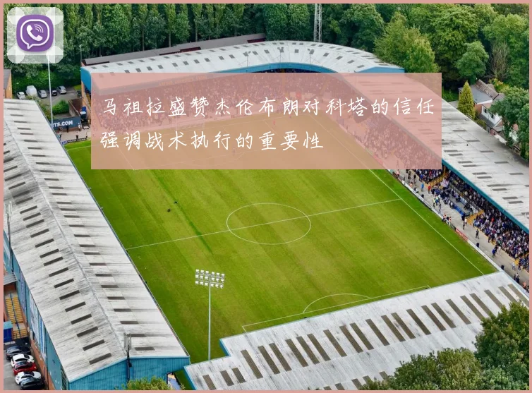 马祖拉盛赞杰伦布朗对科塔的信任强调战术执行的重要性